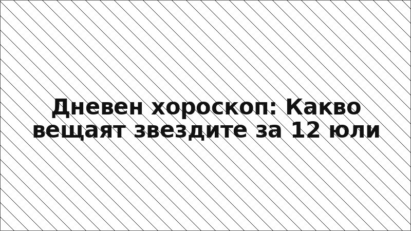 Дневен хороскоп: Какво вещаят звездите за 12 юли