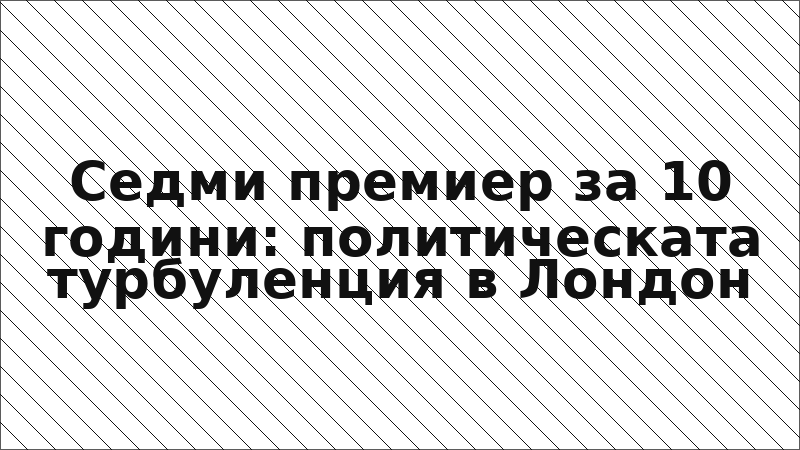 Седми премиер за 10 години: политическата турбуленция в Лондон