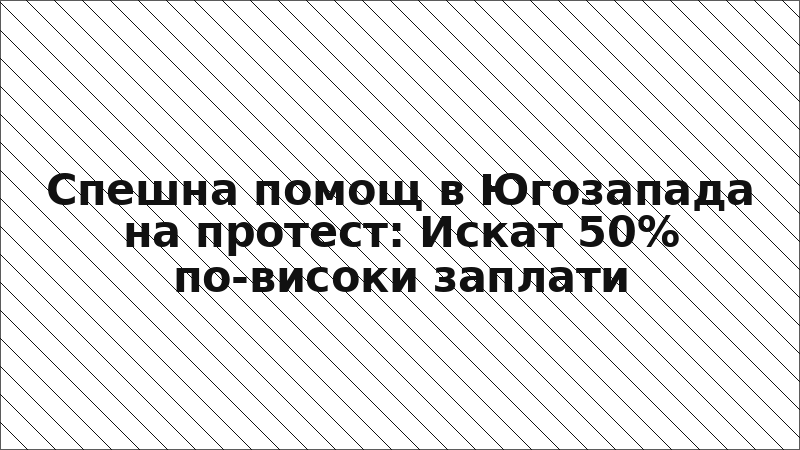 Спешна помощ в Югозапада на протест: Искат 50% по-високи заплати