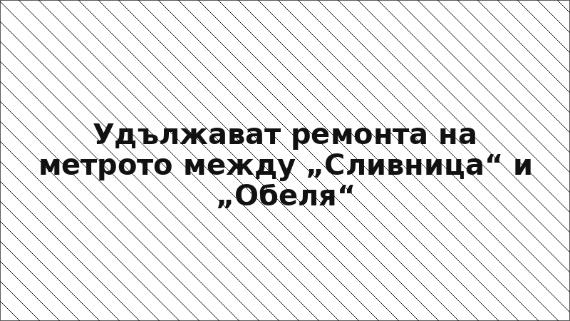 Удължават ремонта на метрото между „Сливница“ и „Обеля“