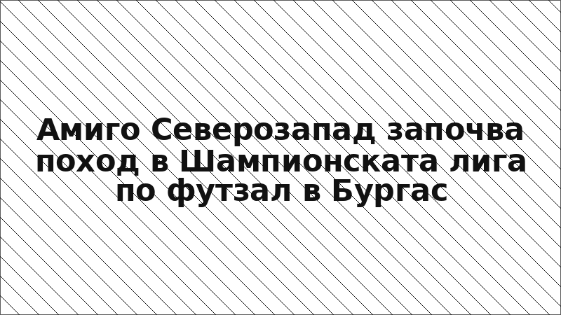Амиго Северозапад започва поход в Шампионската лига по футзал в Бургас