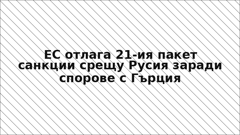 ЕС отлага 21-ия пакет санкции срещу Русия заради спорове с Гърция