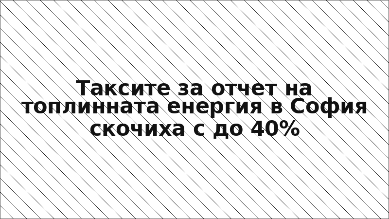 Таксите за отчет на топлинната енергия в София скочиха с до 40%