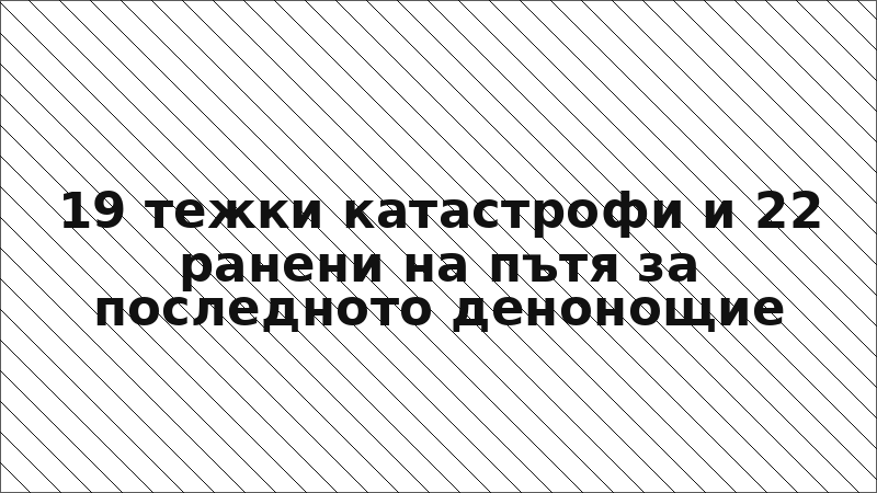 19 тежки катастрофи и 22 ранени на пътя за последното денонощие