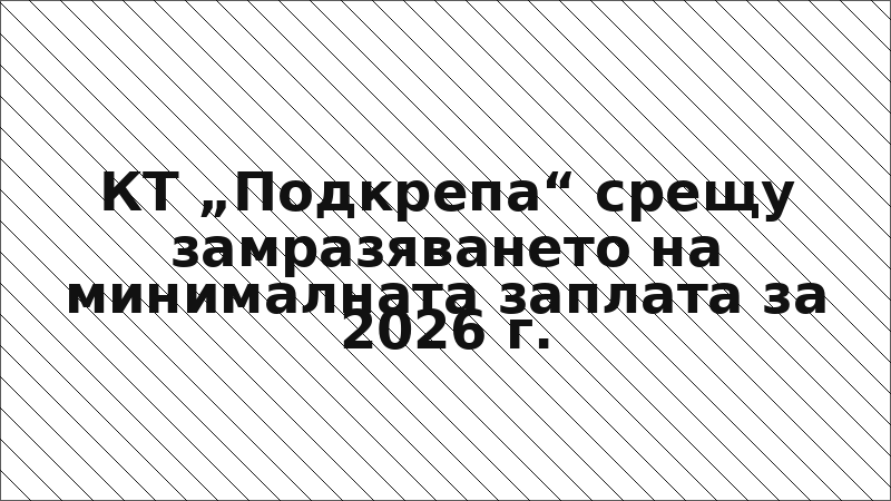 КТ „Подкрепа“ срещу замразяването на минималната заплата за 2026 г.