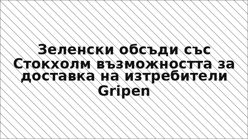 Зеленски обсъди със Стокхолм възможността за доставка на изтребители Gripen