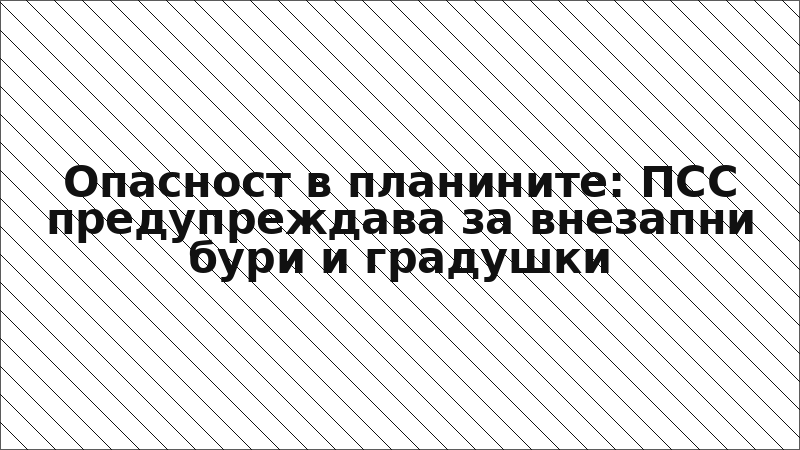 Опасност в планините: ПСС предупреждава за внезапни бури и градушки