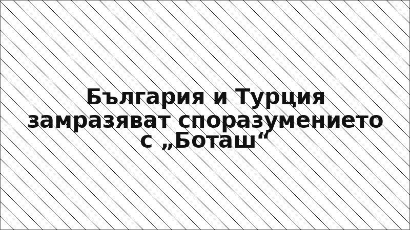 България и Турция замразяват споразумението с „Боташ“