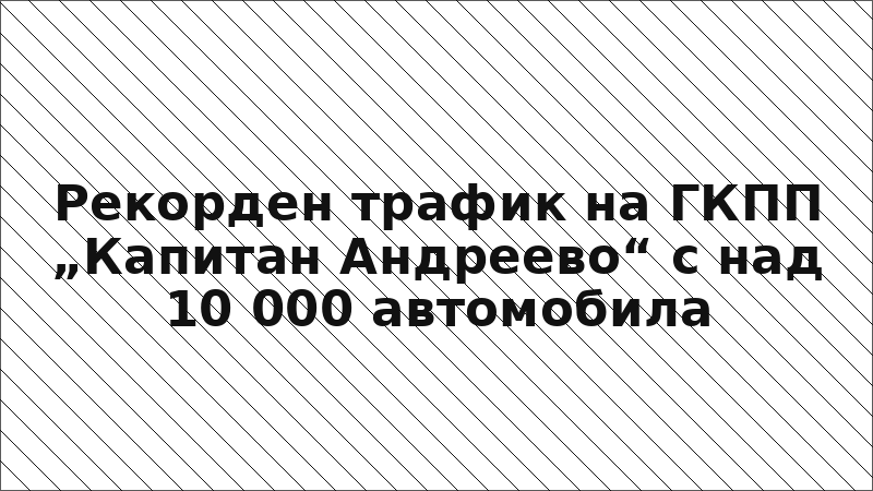 Рекорден трафик на ГКПП „Капитан Андреево“ с над 10 000 автомобила