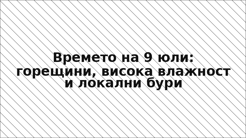 Времето на 9 юли: горещини, висока влажност и локални бури