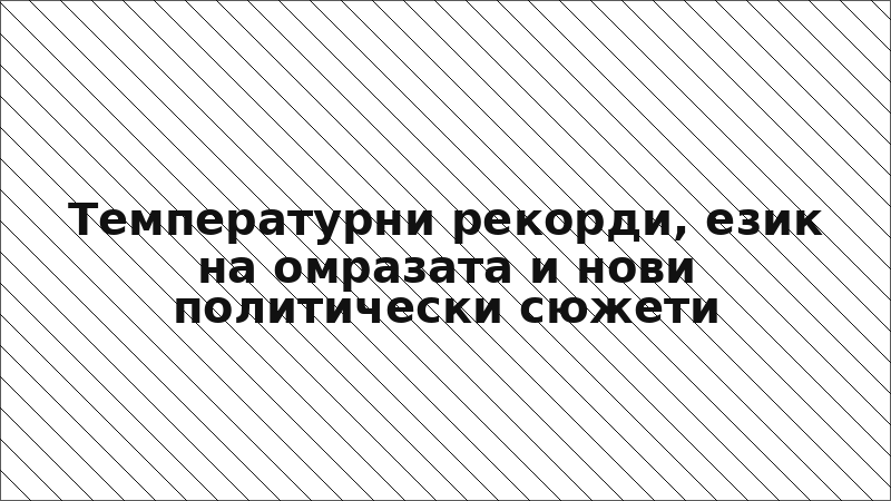 Температурни рекорди, език на омразата и нови политически сюжети