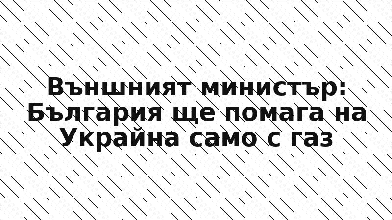 Външният министър: България ще помага на Украйна само с газ
