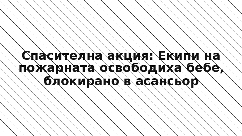 Спасителна акция: Екипи на пожарната освободиха бебе, блокирано в асансьор