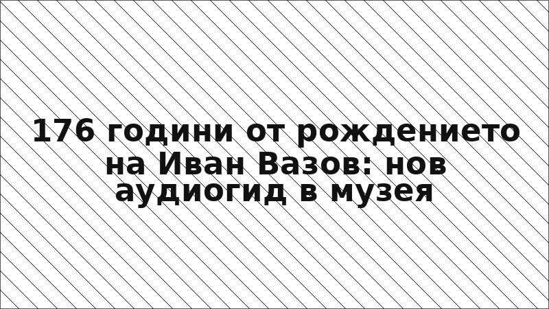 176 години от рождението на Иван Вазов: нов аудиогид в музея