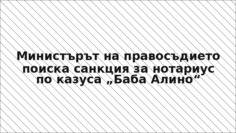 Министърът на правосъдието поиска санкция за нотариус по казуса „Баба Алино“