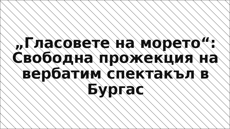 „Гласовете на морето“: Свободна прожекция на вербатим спектакъл в Бургас