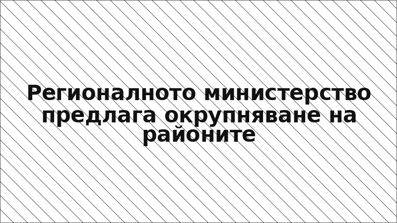Регионалното министерство предлага окрупняване на районите