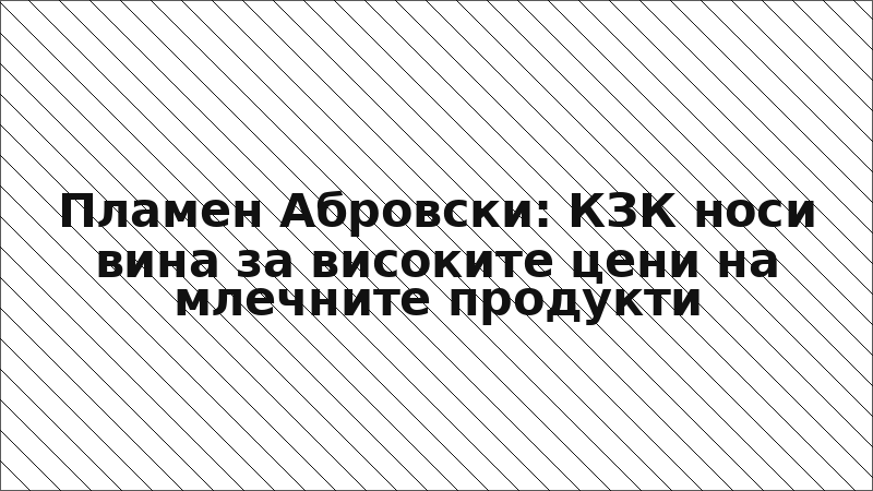 Пламен Абровски: КЗК носи вина за високите цени на млечните продукти