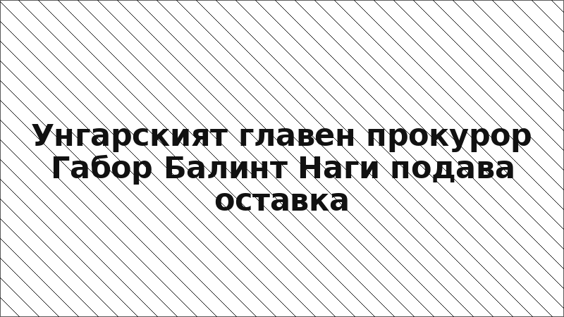 Унгарският главен прокурор Габор Балинт Наги подава оставка