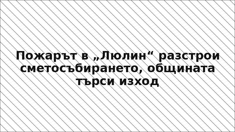 Пожарът в „Люлин“ разстрои сметосъбирането, общината търси изход